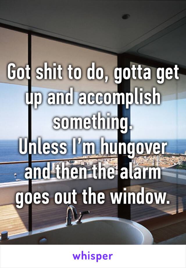 Got shit to do, gotta get up and accomplish something. 
Unless I’m hungover and then the alarm goes out the window. 