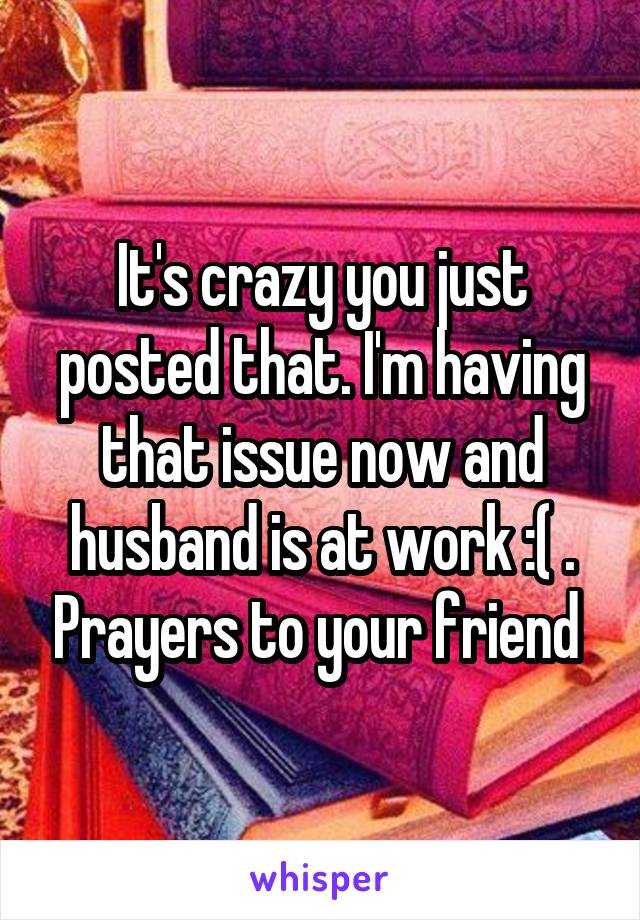 It's crazy you just posted that. I'm having that issue now and husband is at work :( . Prayers to your friend 