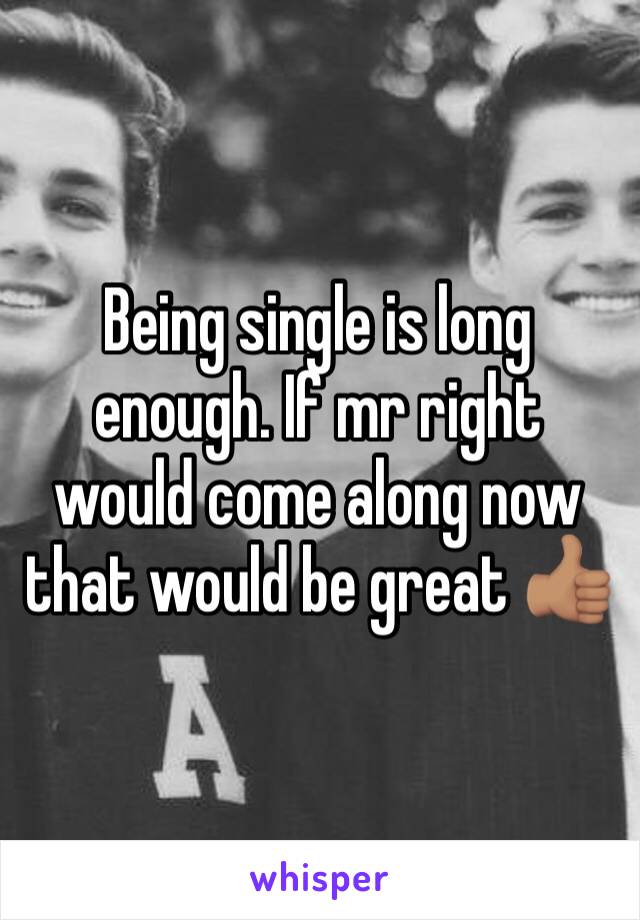 Being single is long enough. If mr right would come along now that would be great 👍🏽 
