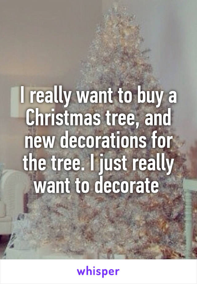 I really want to buy a Christmas tree, and new decorations for the tree. I just really want to decorate 