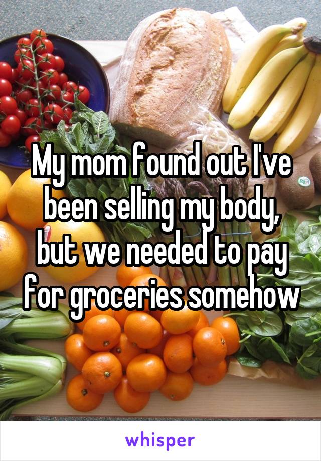 My mom found out I've been selling my body, but we needed to pay for groceries somehow