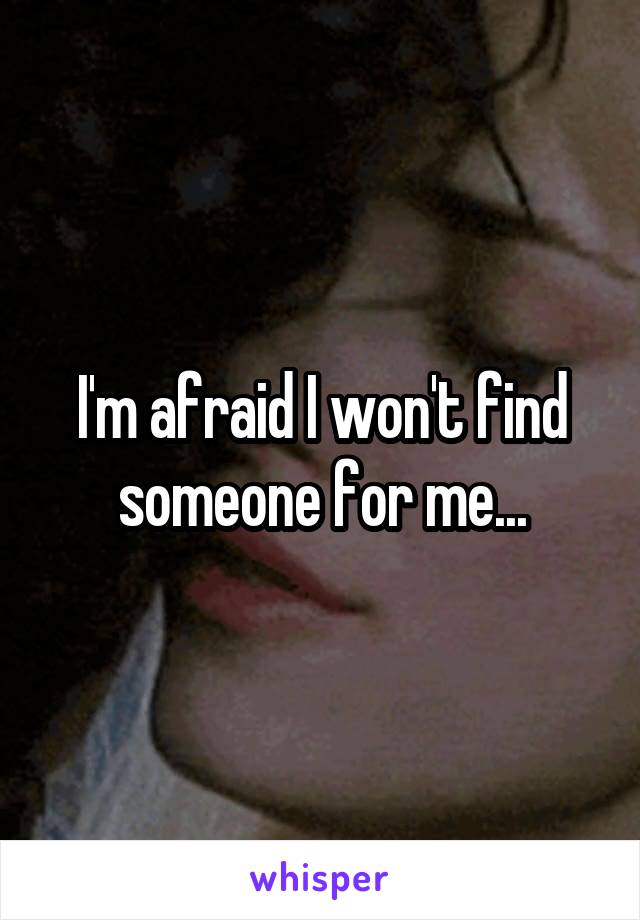 I'm afraid I won't find someone for me...