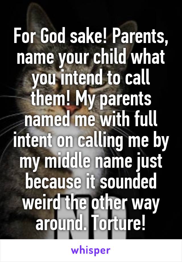 For God sake! Parents, name your child what you intend to call them! My parents named me with full intent on calling me by my middle name just because it sounded weird the other way around. Torture!