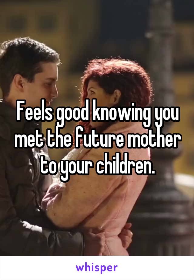 Feels good knowing you met the future mother to your children.