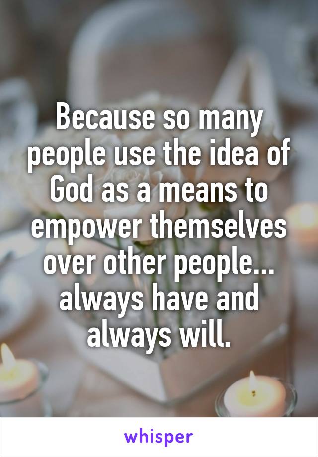 Because so many people use the idea of God as a means to empower themselves over other people... always have and always will.
