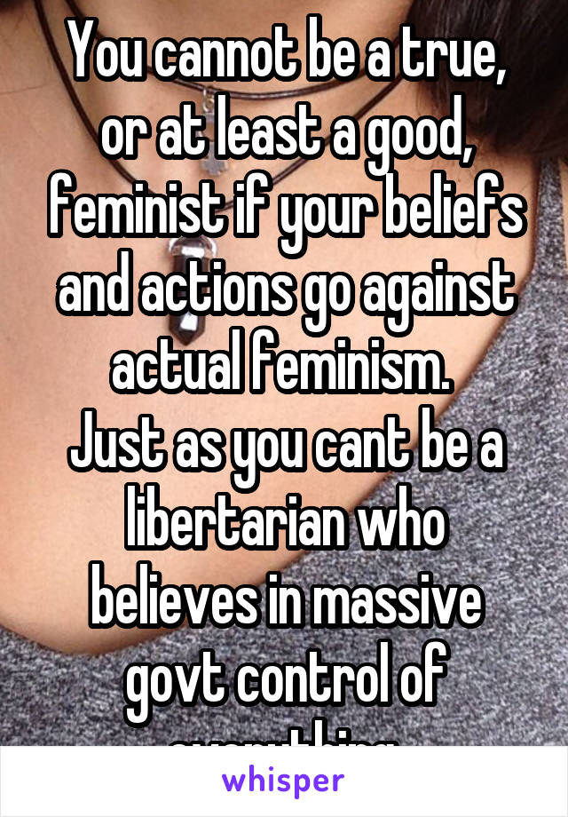 You cannot be a true, or at least a good, feminist if your beliefs and actions go against actual feminism. 
Just as you cant be a libertarian who believes in massive govt control of everything.