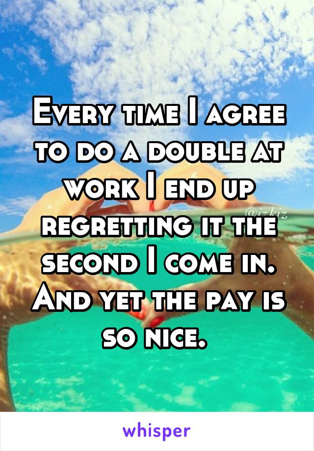 Every time I agree to do a double at work I end up regretting it the second I come in. And yet the pay is so nice. 