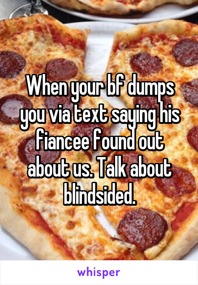 When your bf dumps you via text saying his fiancee found out about us. Talk about blindsided.