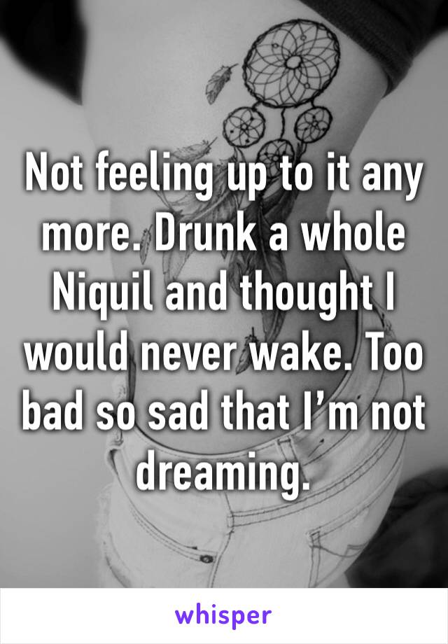 Not feeling up to it any more. Drunk a whole Niquil and thought I would never wake. Too bad so sad that I’m not dreaming.