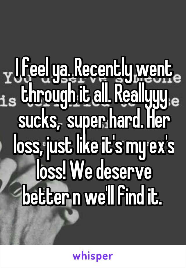 I feel ya. Recently went through it all. Reallyyy sucks,  super hard. Her loss, just like it's my ex's loss! We deserve better n we'll find it. 