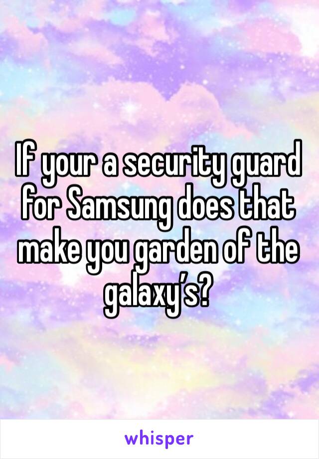 If your a security guard for Samsung does that make you garden of the galaxy’s?