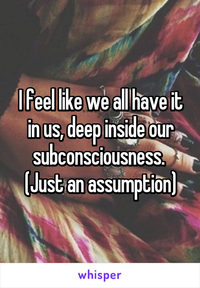 I feel like we all have it in us, deep inside our subconsciousness. 
(Just an assumption)