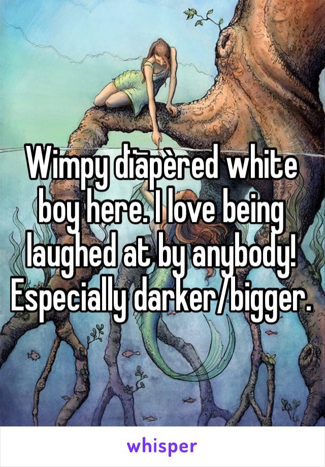 Wimpy dïāpèred white boy here. I love being laughed at by anybody! Especially darker/bigger.