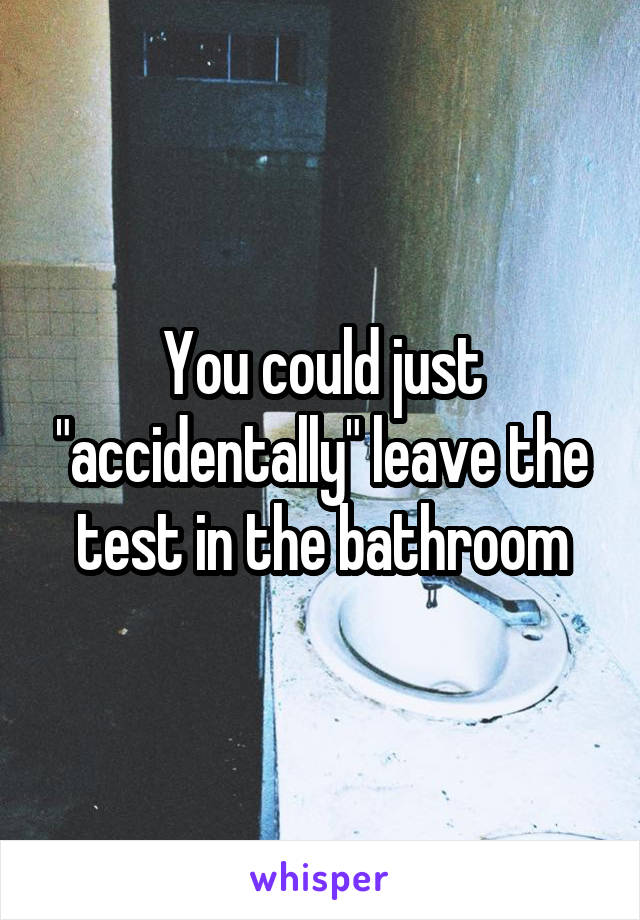 You could just "accidentally" leave the test in the bathroom