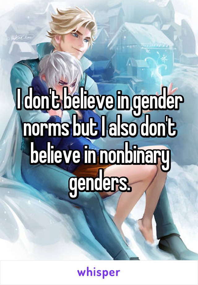 I don't believe in gender norms but I also don't believe in nonbinary genders.