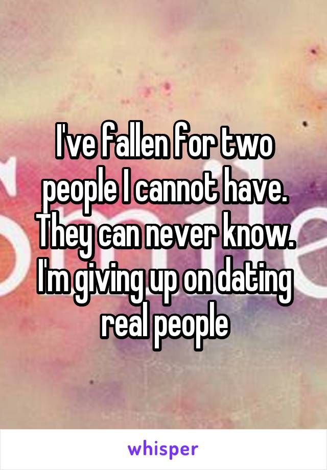 I've fallen for two people I cannot have.
They can never know.
I'm giving up on dating real people
