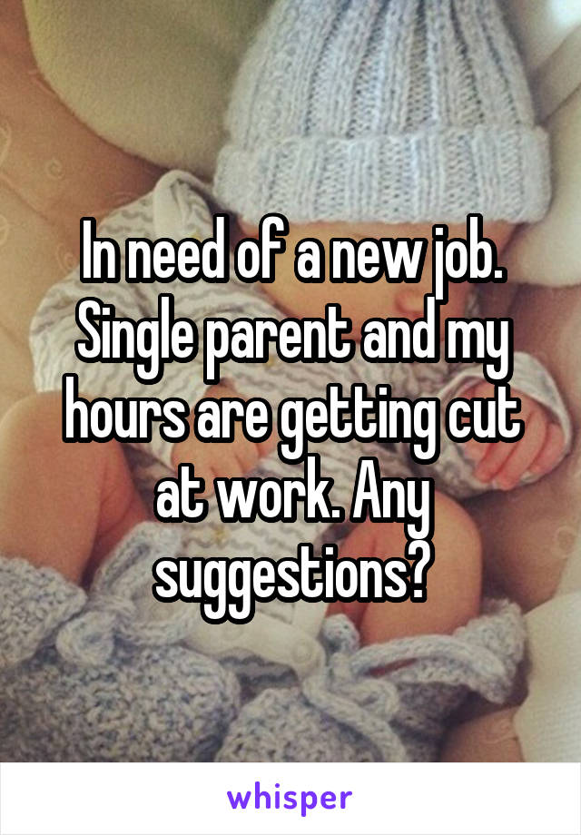 In need of a new job. Single parent and my hours are getting cut at work. Any suggestions?