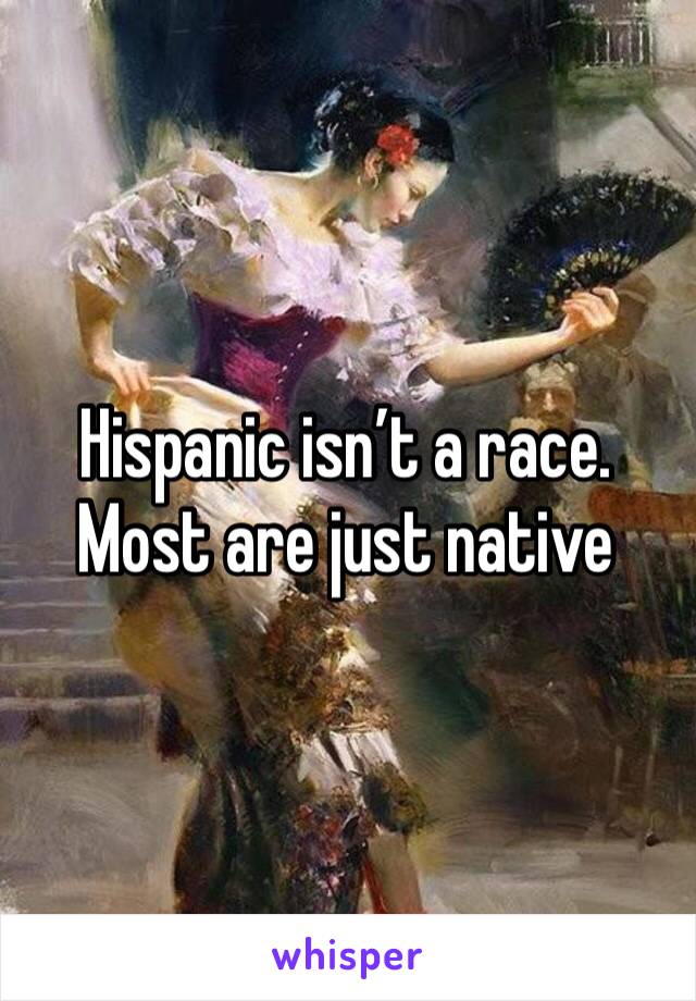 Hispanic isn’t a race. Most are just native
