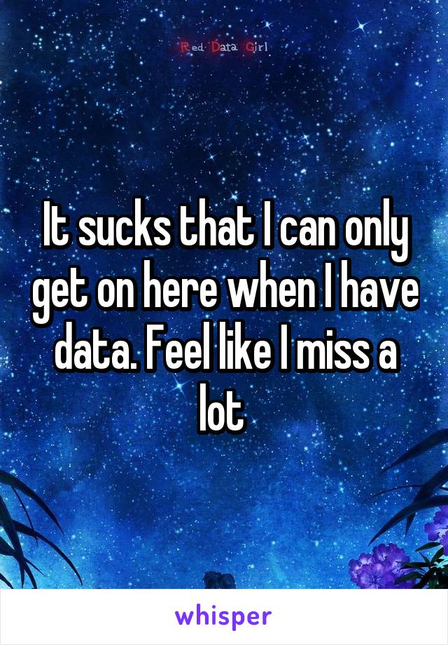 It sucks that I can only get on here when I have data. Feel like I miss a lot 