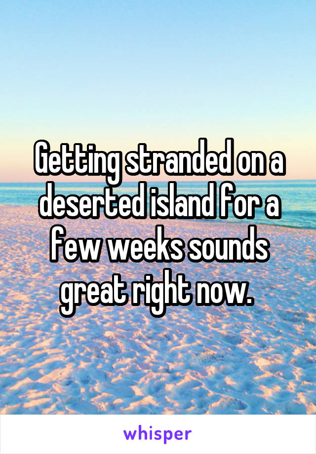 Getting stranded on a deserted island for a few weeks sounds great right now. 