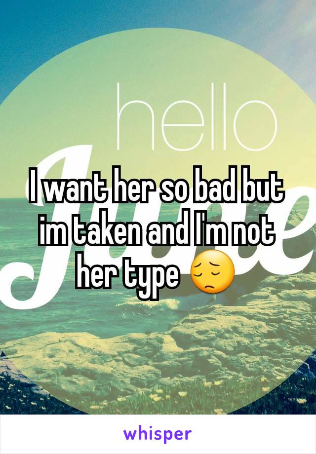 I want her so bad but im taken and I'm not her type 😔