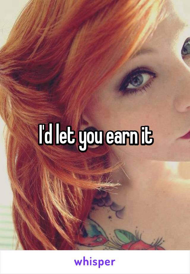I'd let you earn it