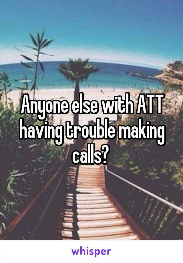 Anyone else with ATT having trouble making calls? 
