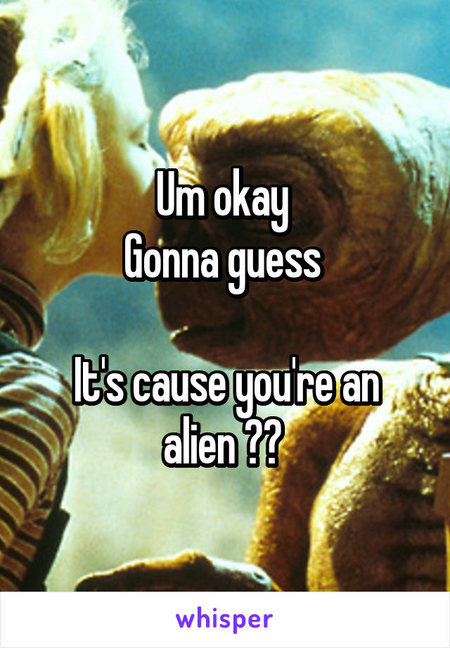 Um okay 
Gonna guess 

It's cause you're an alien ?? 