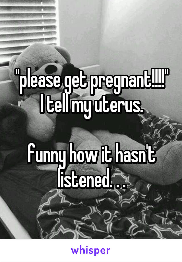 "please get pregnant!!!!"
I tell my uterus.

funny how it hasn't listened. . .