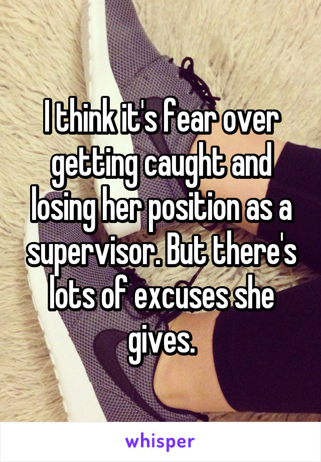I think it's fear over getting caught and losing her position as a supervisor. But there's lots of excuses she gives.
