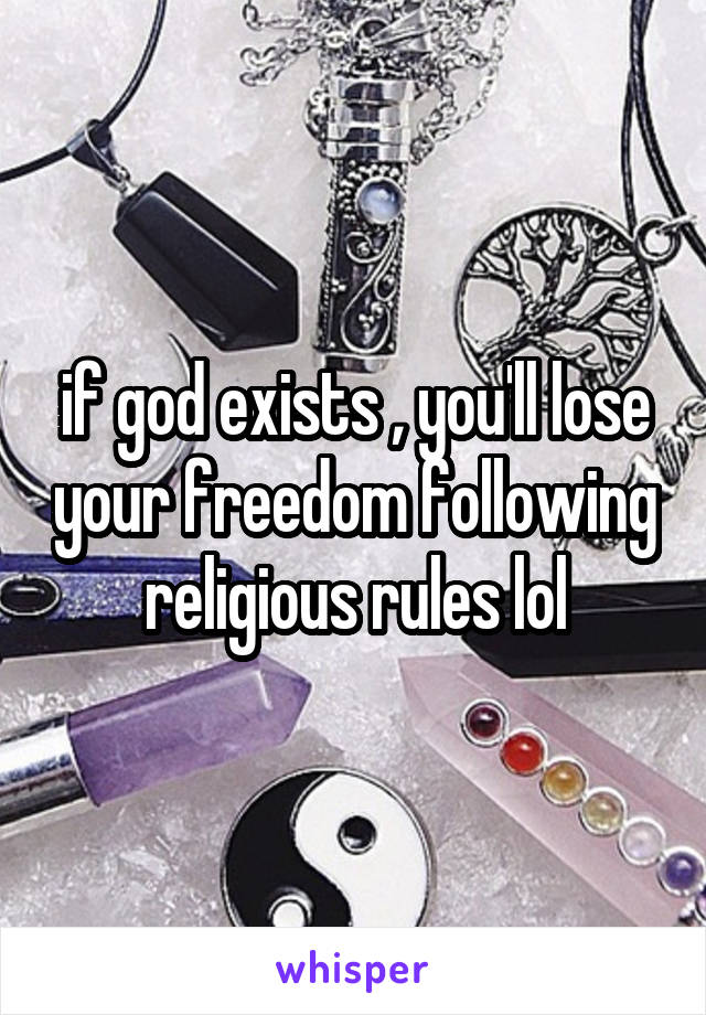 if god exists , you'll lose your freedom following religious rules lol