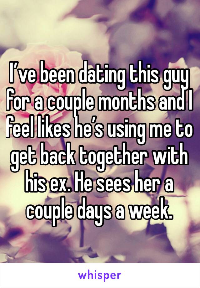 I’ve been dating this guy for a couple months and I feel likes he’s using me to get back together with his ex. He sees her a couple days a week. 
