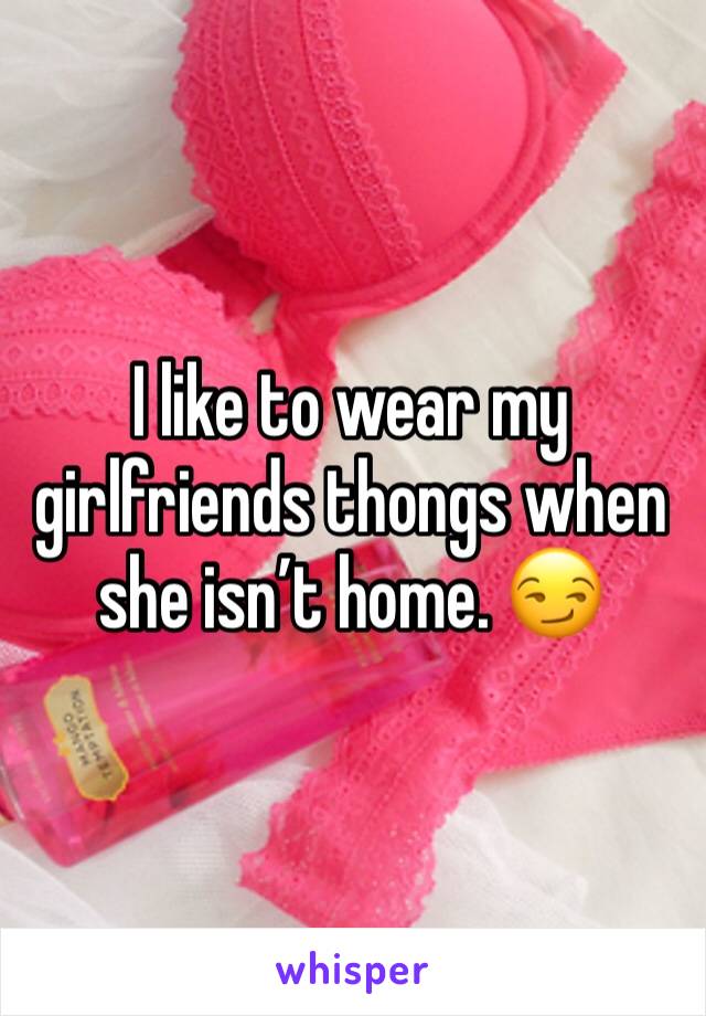 I like to wear my girlfriends thongs when she isn’t home. 😏