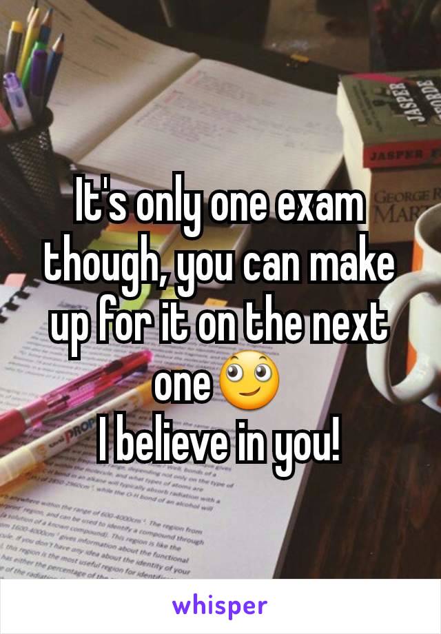 It's only one exam though, you can make up for it on the next one🙄
I believe in you!