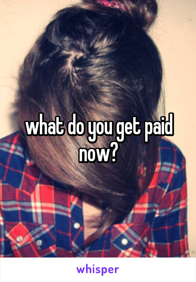what do you get paid now?