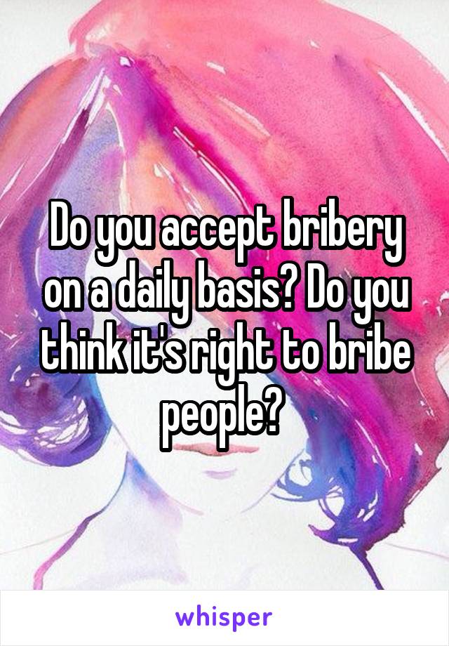 Do you accept bribery on a daily basis? Do you think it's right to bribe people? 