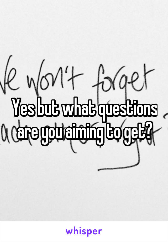 Yes but what questions are you aiming to get?