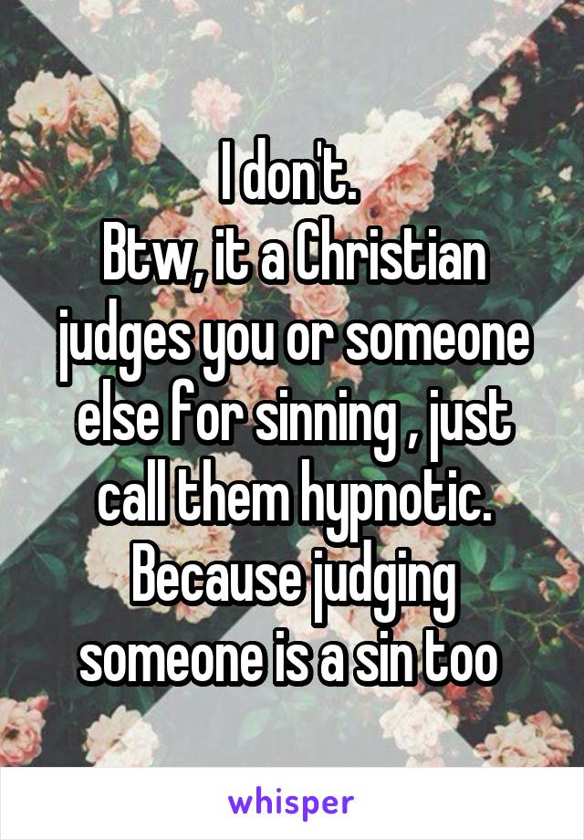 I don't. 
Btw, it a Christian judges you or someone else for sinning , just call them hypnotic. Because judging someone is a sin too 