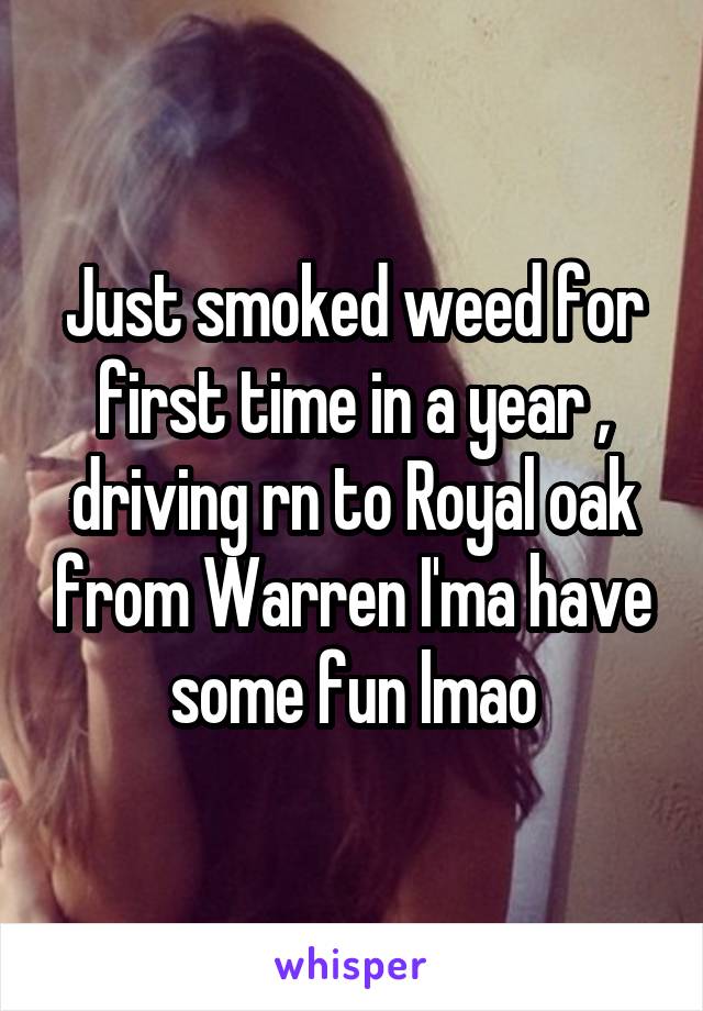 Just smoked weed for first time in a year , driving rn to Royal oak from Warren I'ma have some fun lmao