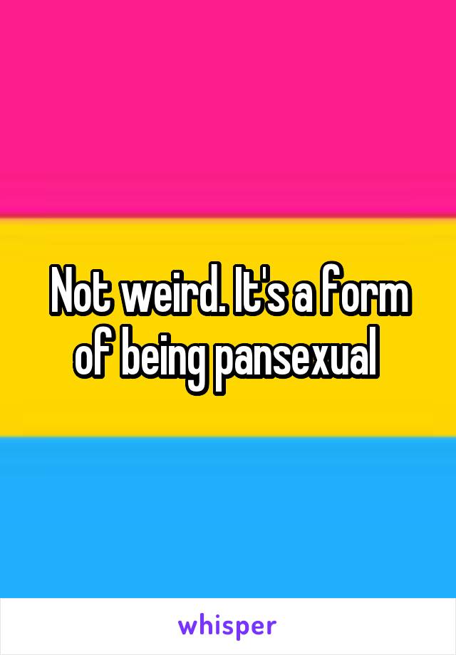 Not weird. It's a form of being pansexual 