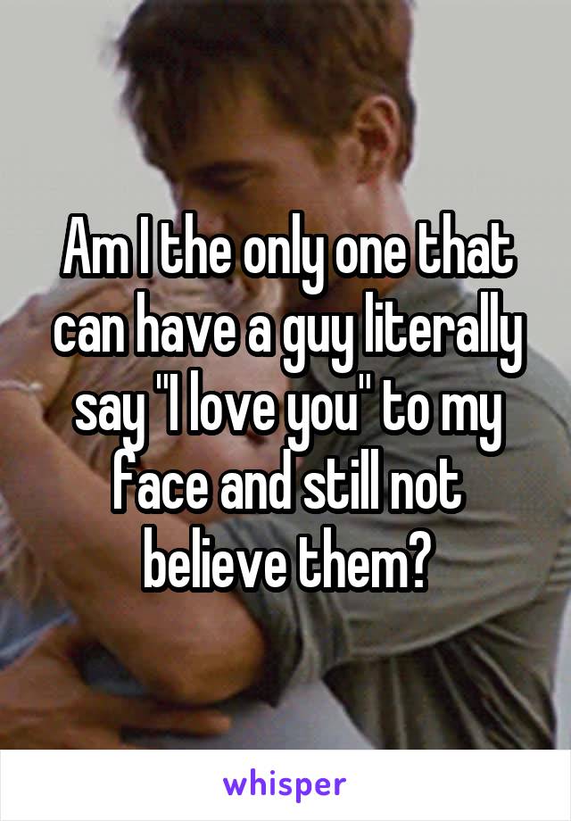 Am I the only one that can have a guy literally say "I love you" to my face and still not believe them?