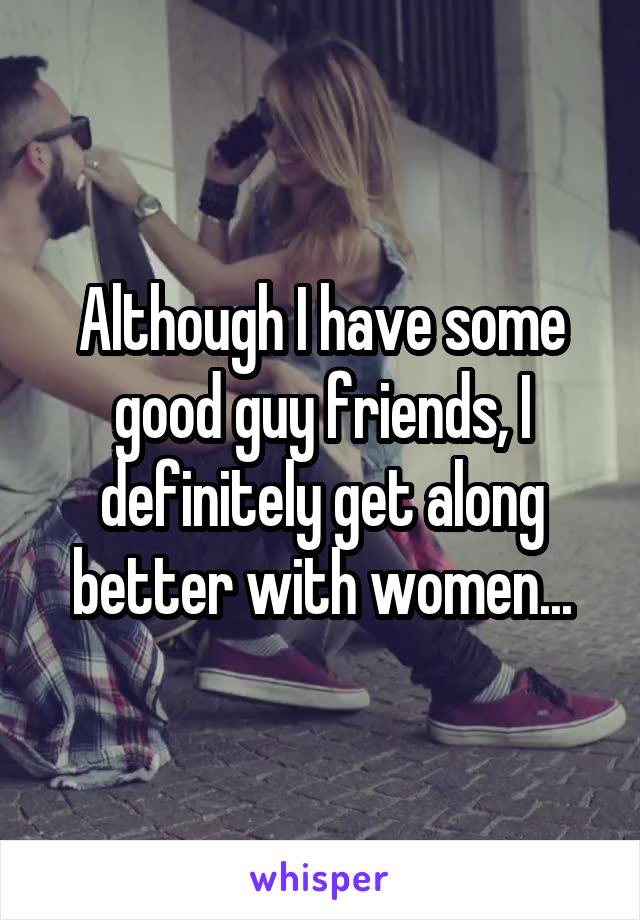 Although I have some good guy friends, I definitely get along better with women...