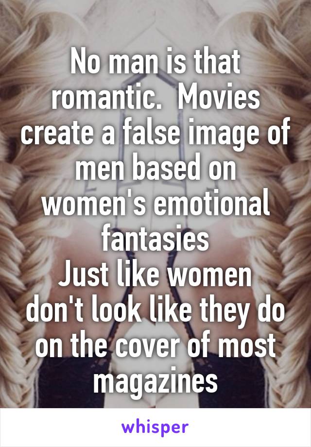 No man is that romantic.  Movies create a false image of men based on women's emotional fantasies
Just like women don't look like they do on the cover of most magazines