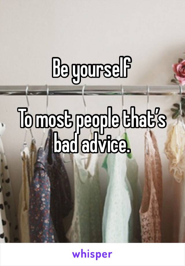 Be yourself 

To most people that’s bad advice.