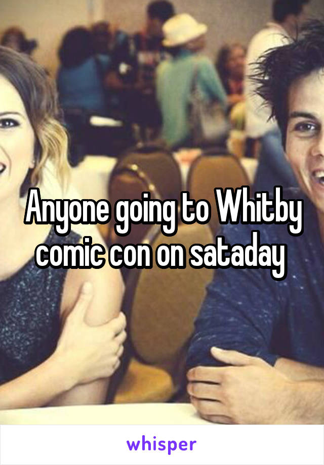 Anyone going to Whitby comic con on sataday 