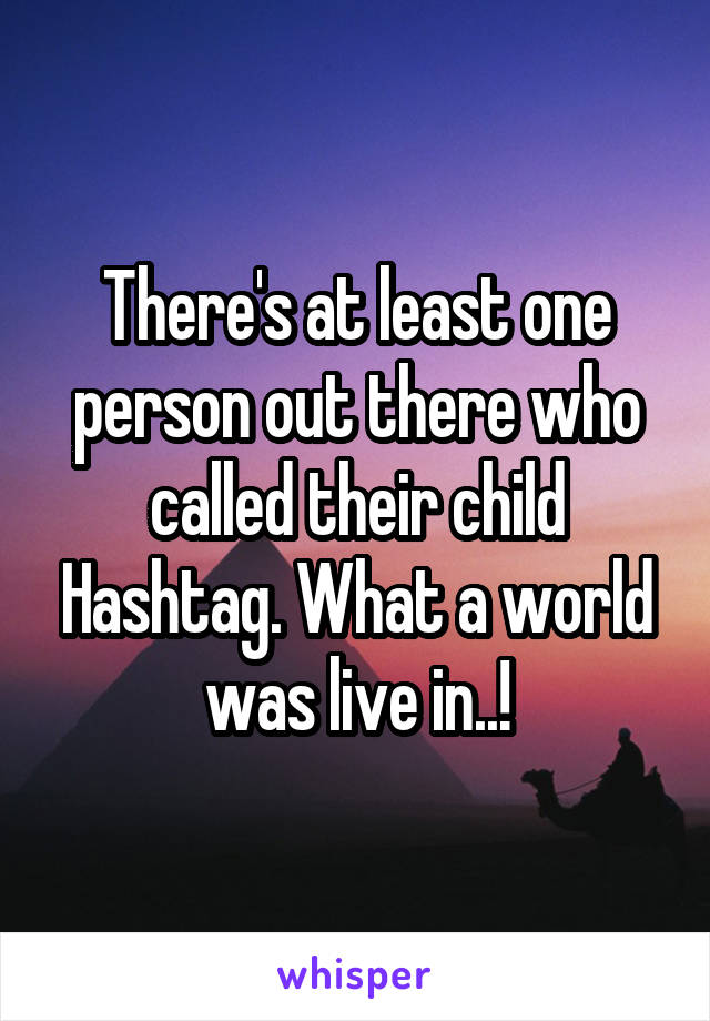 There's at least one person out there who called their child Hashtag. What a world was live in..!