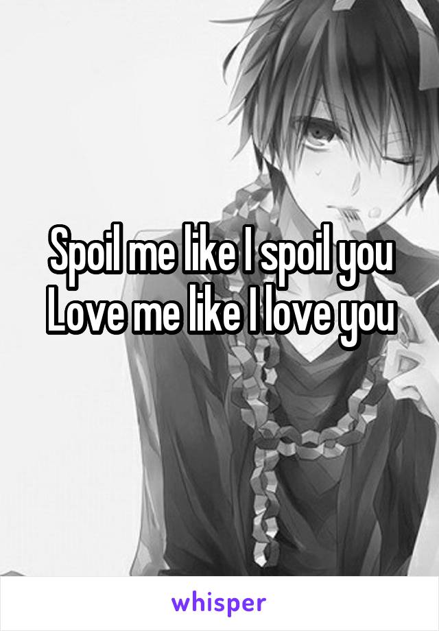 Spoil me like I spoil you
Love me like I love you
