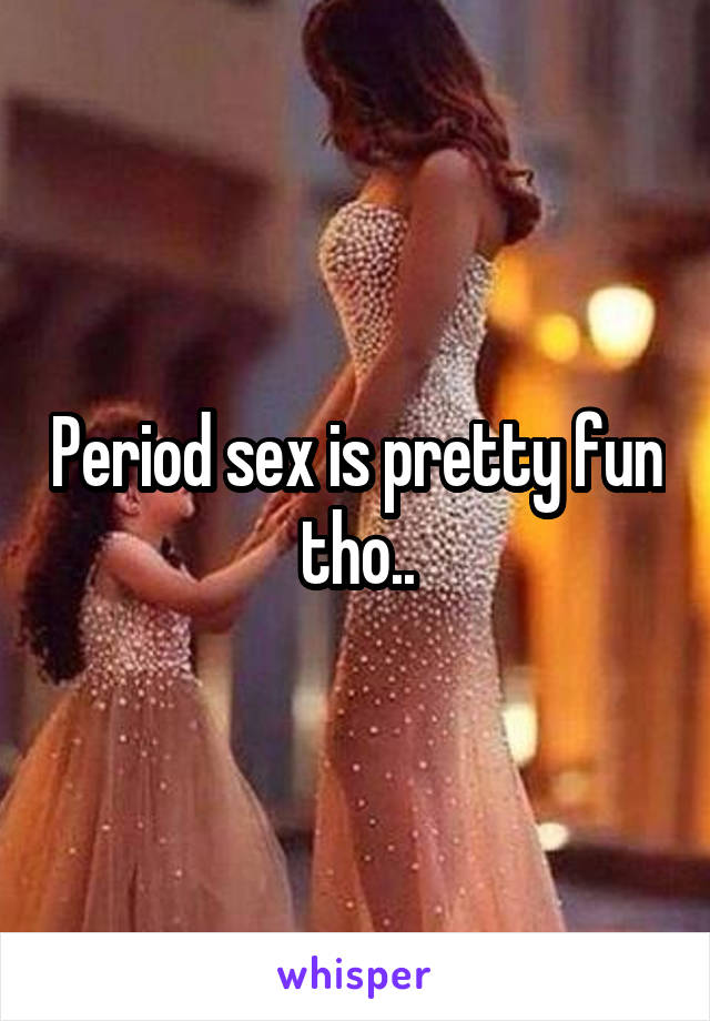Period sex is pretty fun tho..