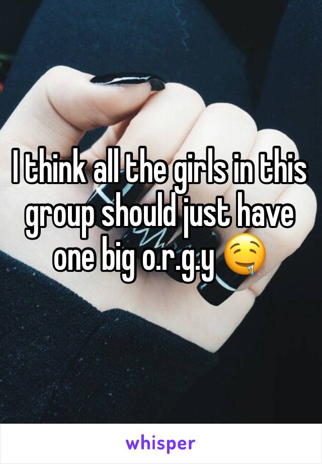 I think all the girls in this group should just have one big o.r.g.y �中