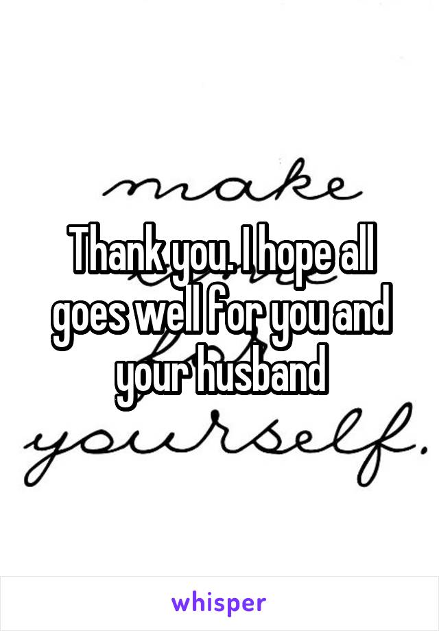 Thank you. I hope all goes well for you and your husband